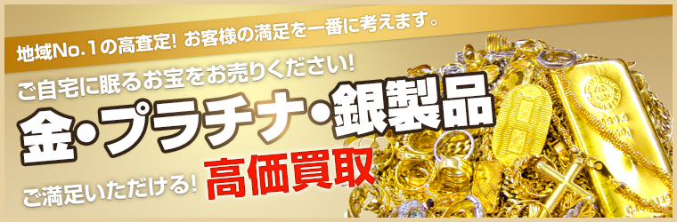 地域No.1の高査定!お客様の満足を一番に考えます。ご自宅に眠るお宝をお売りください!金・プラチナ・銀製品 ご満足いただける!高価買取