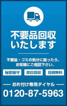 不要品回収いたします 不要品・ゴミの処分に困ったら、お気軽にご相談ください。秘密厳守 即日回収 見積無料 お片付け専用ダイヤル 0120-87-5963